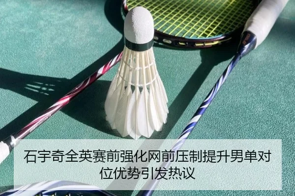 石宇奇全英赛前强化网前压制提升男单对位优势引发热议